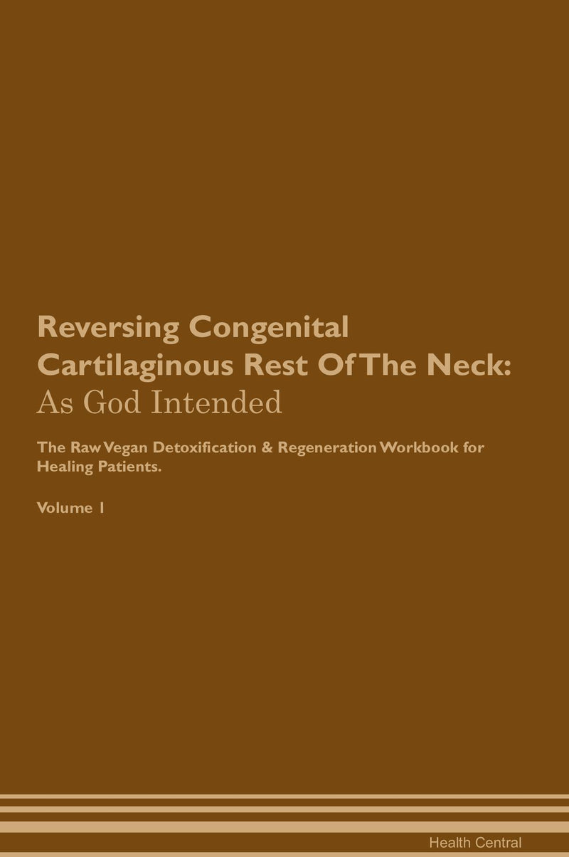 Reversing Congenital Cartilaginous Rest Of The Neck: As God Intended The Raw Vegan Detoxification & Regeneration Workbook for Healing Patients. Volume 1