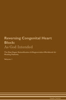 Reversing Congenital Heart Block: As God Intended The Raw Vegan Detoxification & Regeneration Workbook for Healing Patients. Volume 1