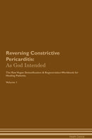 Reversing Constrictive Pericarditis: As God Intended The Raw Vegan Detoxification & Regeneration Workbook for Healing Patients. Volume 1