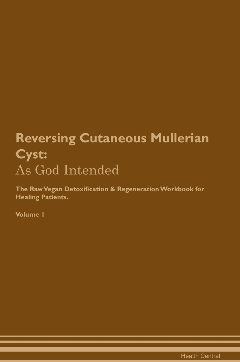 Reversing Cutaneous Mullerian Cyst: As God Intended The Raw Vegan Detoxification & Regeneration Workbook for Healing Patients. Volume 1