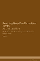 Reversing Deep Vein Thrombosis (DVT): As God Intended The Raw Vegan Detoxification & Regeneration Workbook for Healing Patients. Volume 1