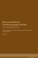 Reversing Dilated Cardiomyopathy (DCM): As God Intended The Raw Vegan Detoxification & Regeneration Workbook for Healing Patients. Volume 1