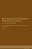 Reversing Ectodermal Dysplasia With Corkscrew Hairs: As God Intended The Raw Vegan Detoxification & Regeneration Workbook for Healing Patients. Volume 1