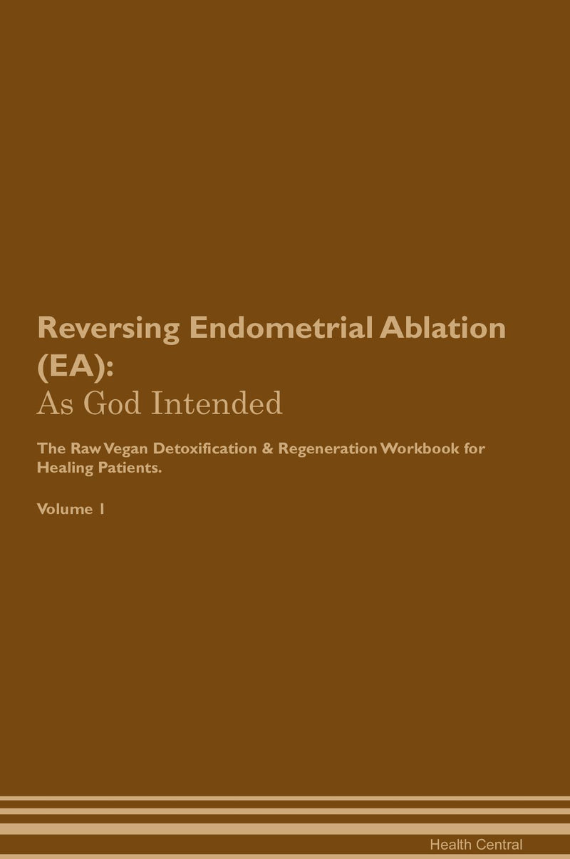 Reversing Endometrial Ablation (EA): As God Intended The Raw Vegan Detoxification & Regeneration Workbook for Healing Patients. Volume 1