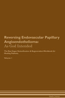 Reversing Endovascular Papillary Angioendothelioma: As God Intended The Raw Vegan Detoxification & Regeneration Workbook for Healing Patients. Volume 1