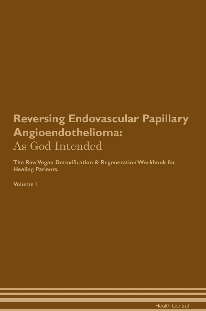 Reversing Endovascular Papillary Angioendothelioma: As God Intended The Raw Vegan Detoxification & Regeneration Workbook for Healing Patients. Volume 1