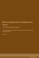 Reversing Enteric Duplication Cyst: As God Intended The Raw Vegan Detoxification & Regeneration Workbook for Healing Patients. Volume 1