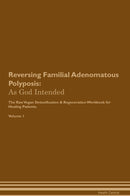 Reversing Familial Adenomatous Polyposis: As God Intended The Raw Vegan Detoxification & Regeneration Workbook for Healing Patients. Volume 1