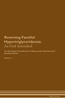 Reversing Familial Hypertriglyceridemia: As God Intended The Raw Vegan Detoxification & Regeneration Workbook for Healing Patients. Volume 1