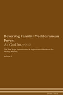 Reversing Familial Mediterranean Fever: As God Intended The Raw Vegan Detoxification & Regeneration Workbook for Healing Patients. Volume 1