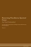 Reversing Flea-Borne Spotted Fever: As God Intended The Raw Vegan Detoxification & Regeneration Workbook for Healing Patients. Volume 1