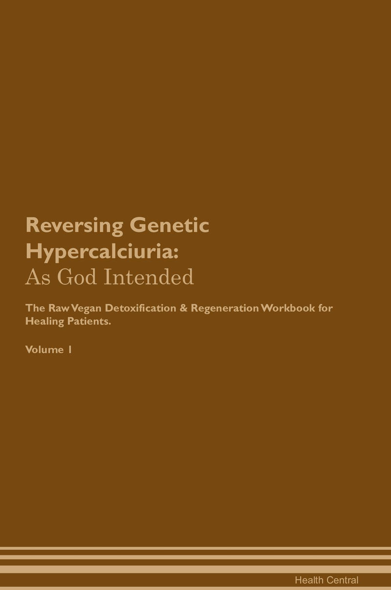 Reversing Genetic Hypercalciuria: As God Intended The Raw Vegan Detoxification & Regeneration Workbook for Healing Patients. Volume 1