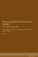 Reversing Giant-Cell Arteritis (GCA): As God Intended The Raw Vegan Detoxification & Regeneration Workbook for Healing Patients. Volume 1