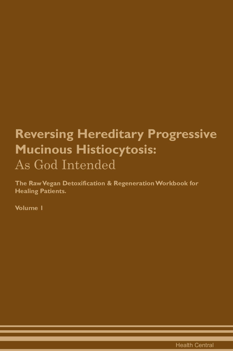 Reversing Hereditary Progressive Mucinous Histiocytosis: As God Intended The Raw Vegan Detoxification & Regeneration Workbook for Healing Patients. Volume 1