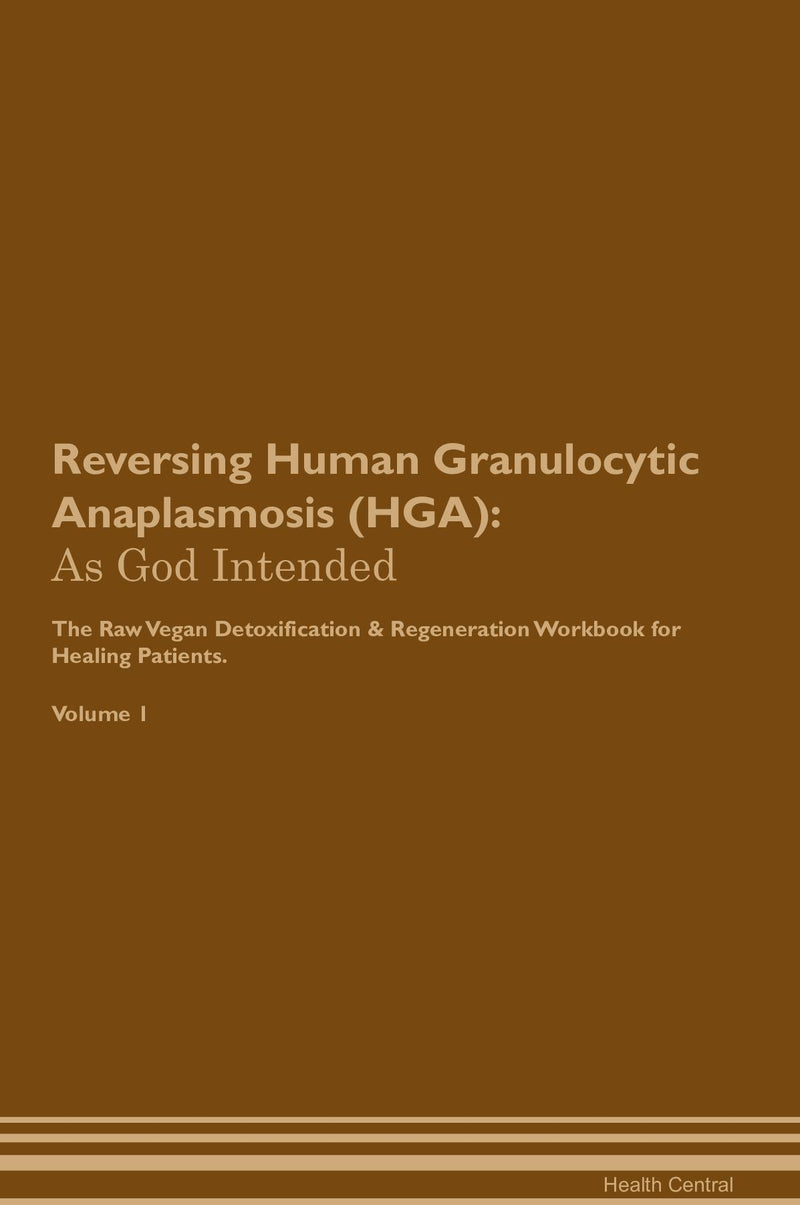 Reversing Human Granulocytic Anaplasmosis (HGA): As God Intended The Raw Vegan Detoxification & Regeneration Workbook for Healing Patients. Volume 1