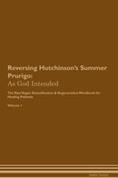 Reversing Hutchinson's Summer Prurigo: As God Intended The Raw Vegan Detoxification & Regeneration Workbook for Healing Patients. Volume 1