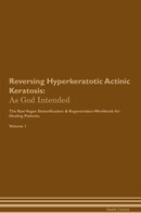 Reversing Hyperkeratotic Actinic Keratosis: As God Intended The Raw Vegan Detoxification & Regeneration Workbook for Healing Patients. Volume 1