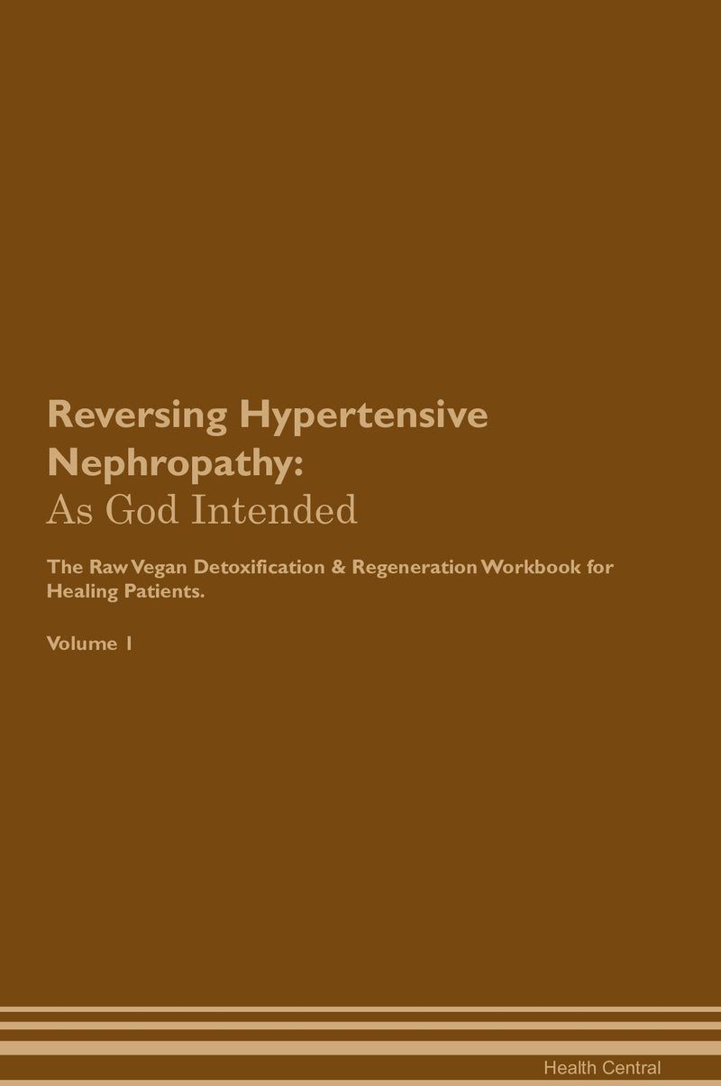 Reversing Hypertensive Nephropathy: As God Intended The Raw Vegan Detoxification & Regeneration Workbook for Healing Patients. Volume 1