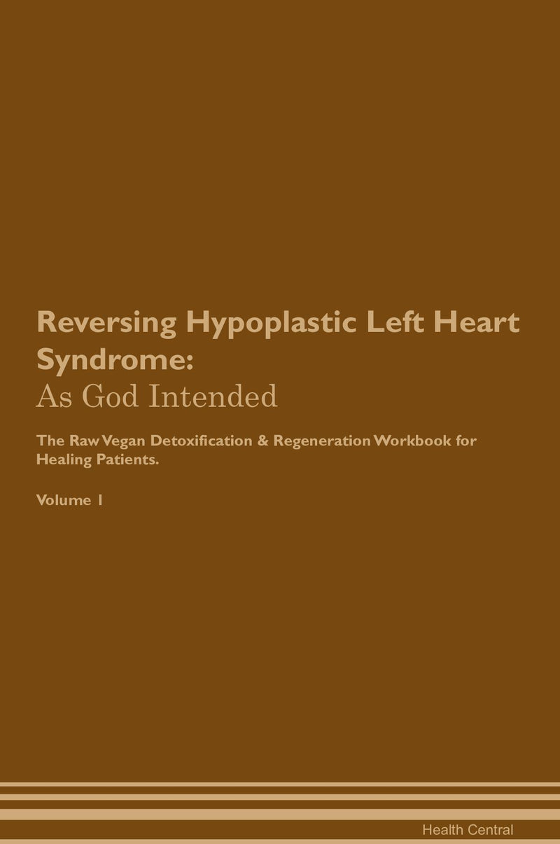 Reversing Hypoplastic Left Heart Syndrome: As God Intended The Raw Vegan Detoxification & Regeneration Workbook for Healing Patients. Volume 1