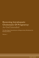 Reversing Intrahepatic Cholestasis Of Pregnancy: As God Intended The Raw Vegan Detoxification & Regeneration Workbook for Healing Patients. Volume 1