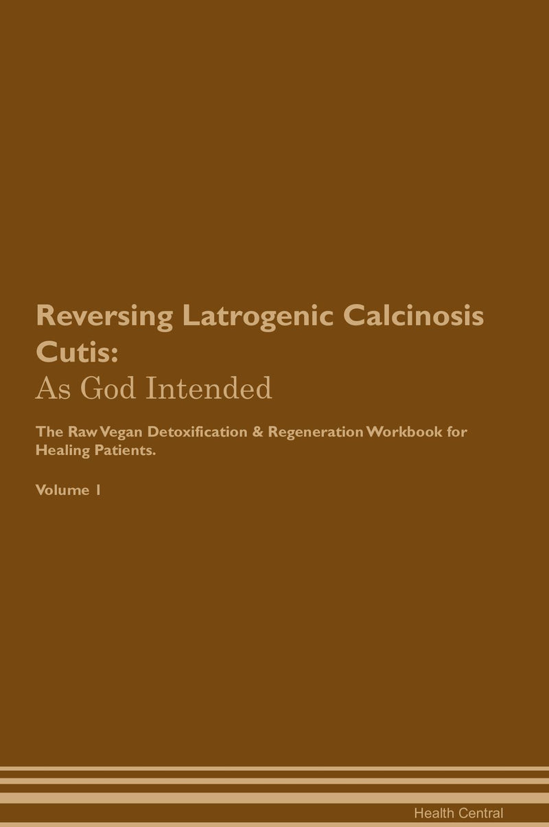 Reversing Latrogenic Calcinosis Cutis: As God Intended The Raw Vegan Detoxification & Regeneration Workbook for Healing Patients. Volume 1
