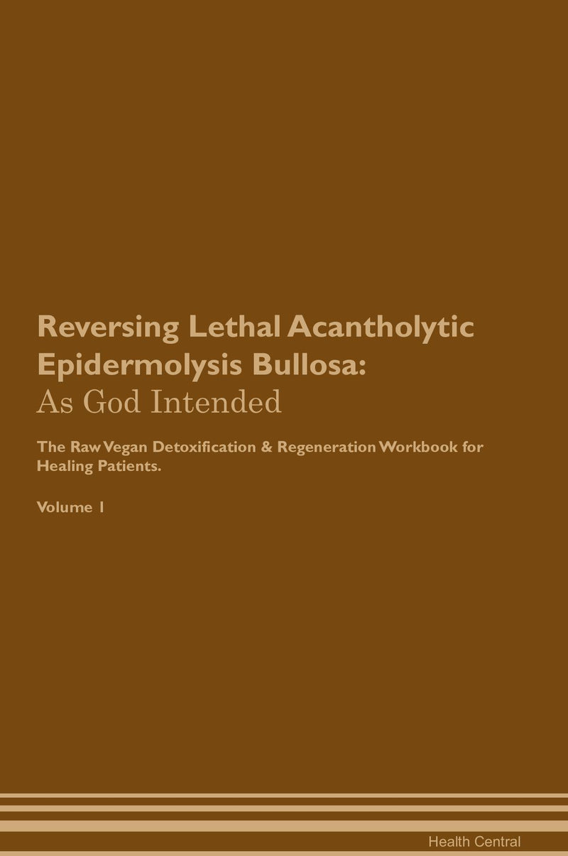 Reversing Lethal Acantholytic Epidermolysis Bullosa: As God Intended The Raw Vegan Detoxification & Regeneration Workbook for Healing Patients. Volume 1