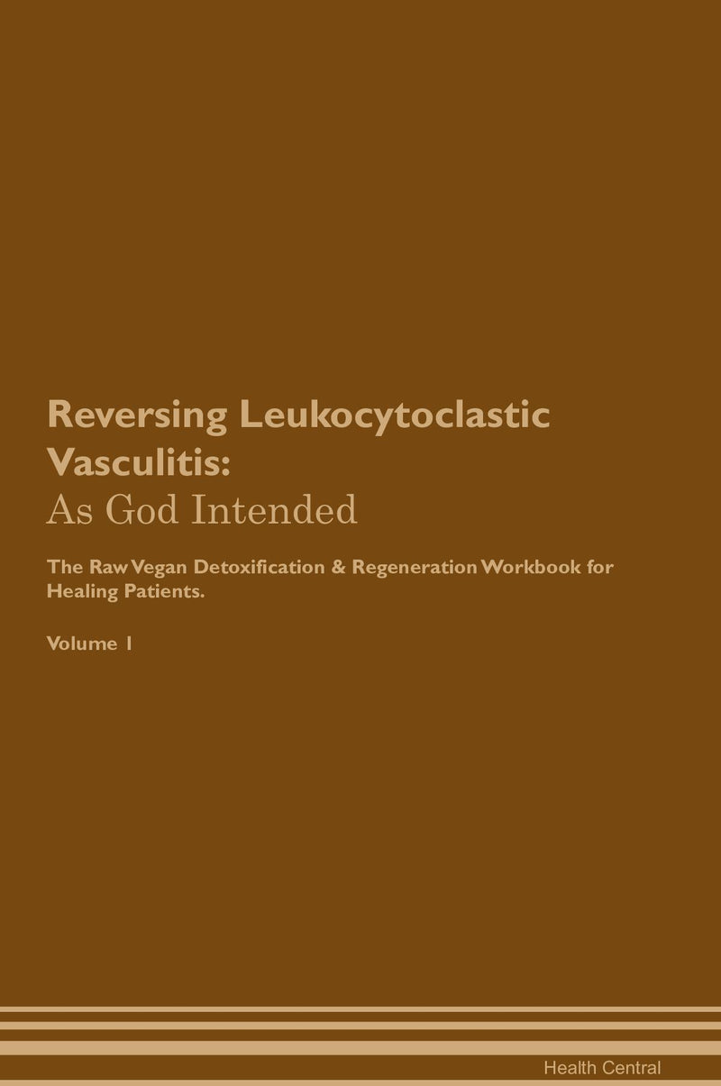 Reversing Leukocytoclastic Vasculitis: As God Intended The Raw Vegan Detoxification & Regeneration Workbook for Healing Patients. Volume 1
