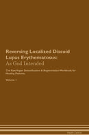 Reversing Localized Discoid Lupus Erythematosus: As God Intended The Raw Vegan Detoxification & Regeneration Workbook for Healing Patients. Volume 1