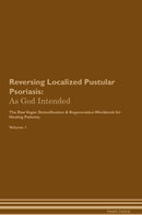 Reversing Localized Pustular Psoriasis: As God Intended The Raw Vegan Detoxification & Regeneration Workbook for Healing Patients. Volume 1