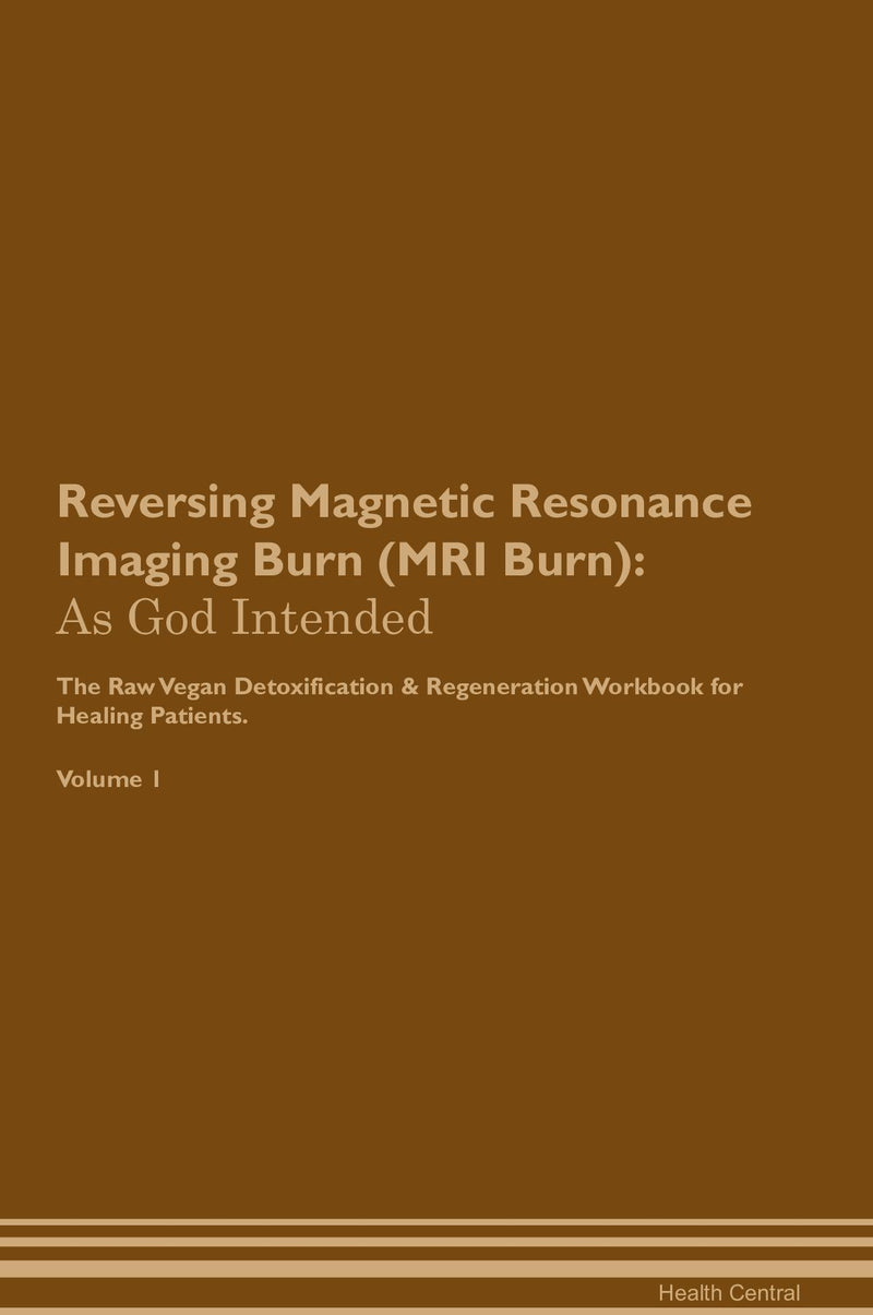 Reversing Magnetic Resonance Imaging Burn (MRI Burn): As God Intended The Raw Vegan Detoxification & Regeneration Workbook for Healing Patients. Volume 1
