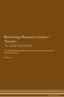 Reversing Masson's Lesion / Tumor: As God Intended The Raw Vegan Detoxification & Regeneration Workbook for Healing Patients. Volume 1