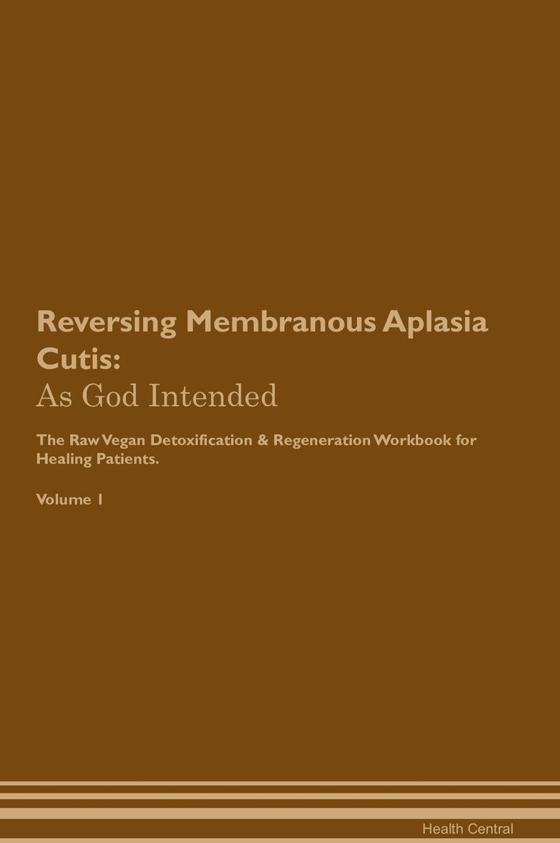 Reversing Membranous Aplasia Cutis: As God Intended The Raw Vegan Detoxification & Regeneration Workbook for Healing Patients. Volume 1