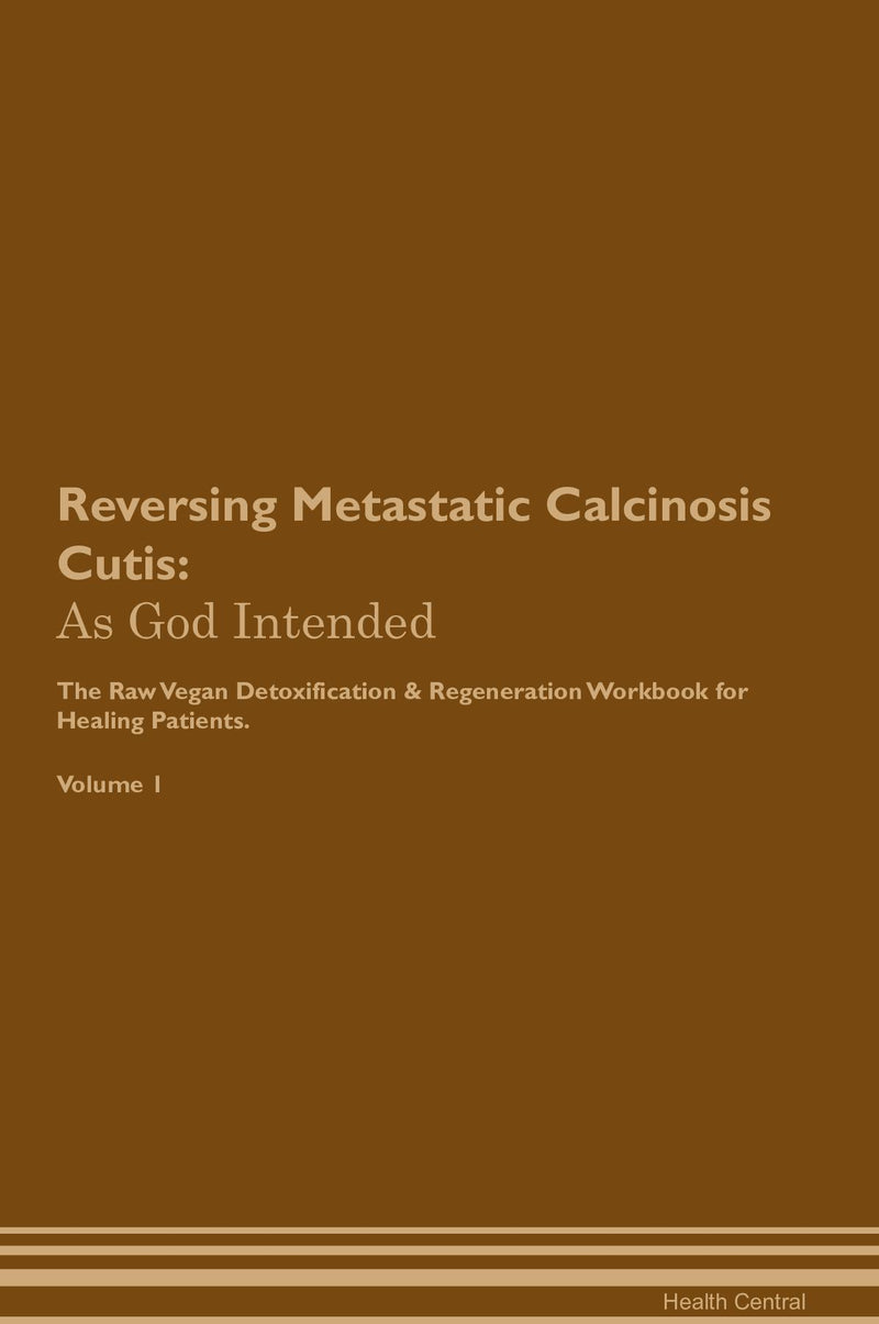 Reversing Metastatic Calcinosis Cutis: As God Intended The Raw Vegan Detoxification & Regeneration Workbook for Healing Patients. Volume 1
