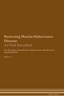Reversing Mucha-Habermann Disease: As God Intended The Raw Vegan Detoxification & Regeneration Workbook for Healing Patients. Volume 1