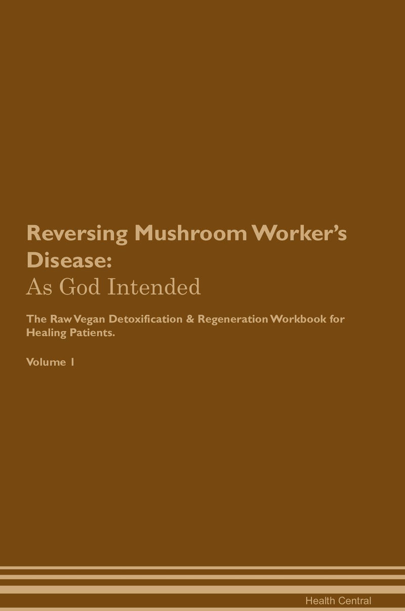 Reversing Mushroom Worker's Disease: As God Intended The Raw Vegan Detoxification & Regeneration Workbook for Healing Patients. Volume 1