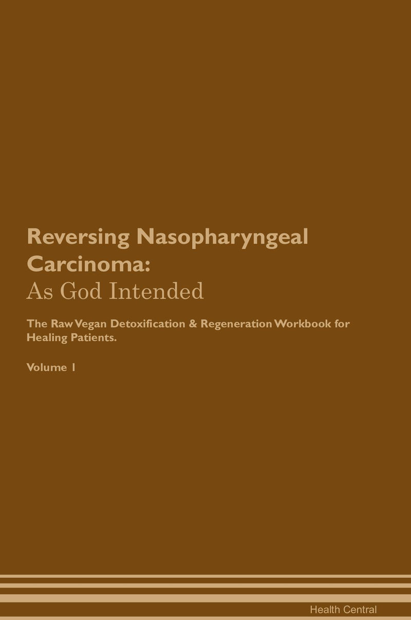 Reversing Nasopharyngeal Carcinoma: As God Intended The Raw Vegan Detoxification & Regeneration Workbook for Healing Patients. Volume 1