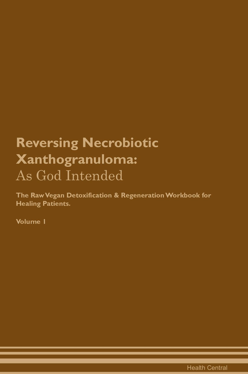 Reversing Necrobiotic Xanthogranuloma: As God Intended The Raw Vegan Detoxification & Regeneration Workbook for Healing Patients. Volume 1