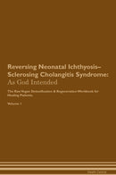 Reversing Neonatal Ichthyosis–Sclerosing Cholangitis Syndrome: As God Intended The Raw Vegan Detoxification & Regeneration Workbook for Healing Patients. Volume 1