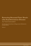 Reversing Neonatal Toxic Shock-Like Exanthematous Disease: As God Intended The Raw Vegan Detoxification & Regeneration Workbook for Healing Patients. Volume 1