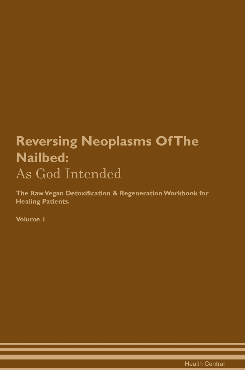 Reversing Neoplasms Of The Nailbed: As God Intended The Raw Vegan Detoxification & Regeneration Workbook for Healing Patients. Volume 1