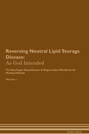 Reversing Neutral Lipid Storage Disease: As God Intended The Raw Vegan Detoxification & Regeneration Workbook for Healing Patients. Volume 1