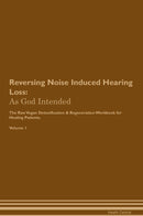 Reversing Noise Induced Hearing Loss: As God Intended The Raw Vegan Detoxification & Regeneration Workbook for Healing Patients. Volume 1