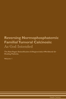 Reversing Normophosphatemic Familial Tumoral Calcinosis: As God Intended The Raw Vegan Detoxification & Regeneration Workbook for Healing Patients. Volume 1