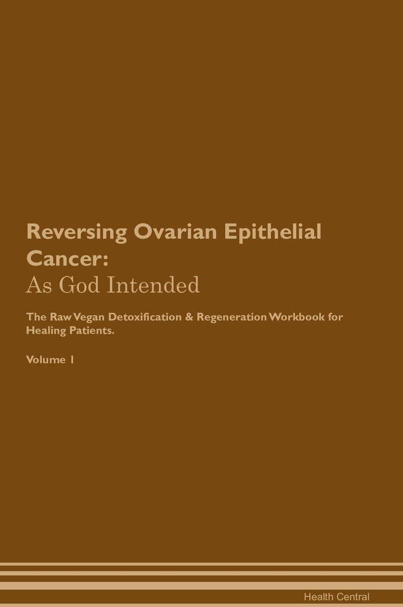 Reversing Ovarian Epithelial Cancer: As God Intended The Raw Vegan Detoxification & Regeneration Workbook for Healing Patients. Volume 1