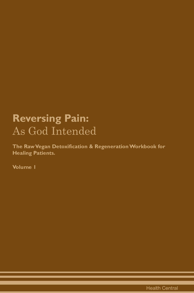 Reversing Pain: As God Intended The Raw Vegan Detoxification & Regeneration Workbook for Healing Patients. Volume 1