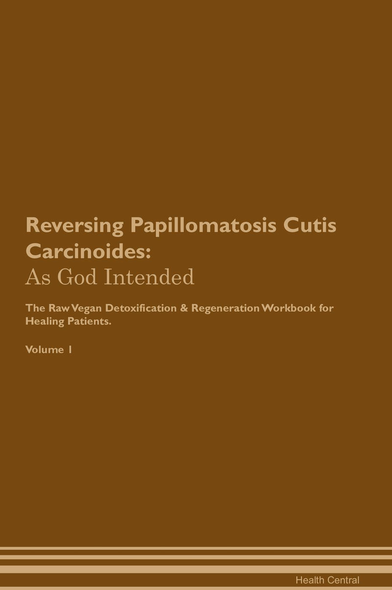 Reversing Papillomatosis Cutis Carcinoides: As God Intended The Raw Vegan Detoxification & Regeneration Workbook for Healing Patients. Volume 1