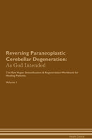Reversing Paraneoplastic Cerebellar Degeneration: As God Intended The Raw Vegan Detoxification & Regeneration Workbook for Healing Patients. Volume 1