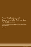Reversing Paroxysmal Supraventricular Tachycardia: As God Intended The Raw Vegan Detoxification & Regeneration Workbook for Healing Patients. Volume 1