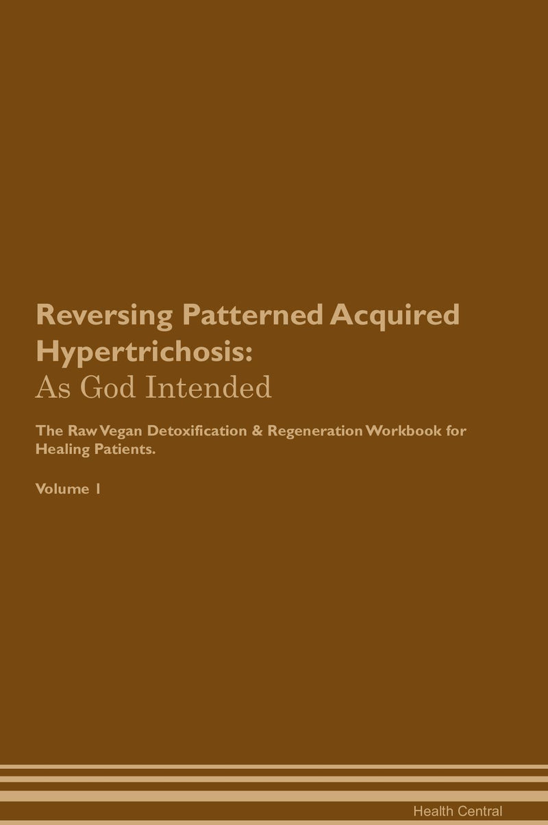 Reversing Patterned Acquired Hypertrichosis: As God Intended The Raw Vegan Detoxification & Regeneration Workbook for Healing Patients. Volume 1