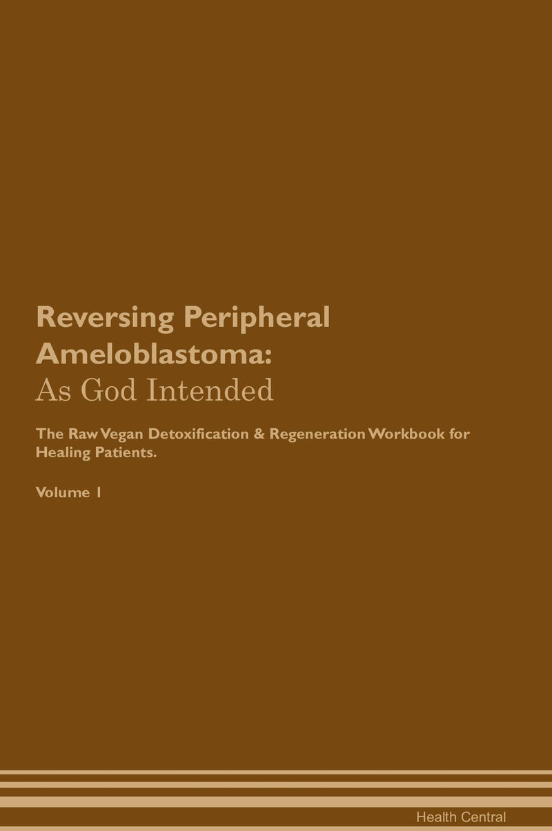 Reversing Peripheral Ameloblastoma: As God Intended The Raw Vegan Detoxification & Regeneration Workbook for Healing Patients. Volume 1